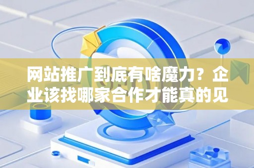 网站推广到底有啥魔力？企业该找哪家合作才能真的见效？