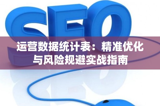 运营数据统计表：精准优化与风险规避实战指南