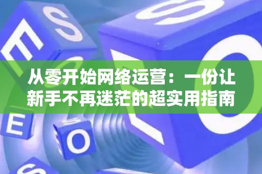从零开始网络运营：一份让新手不再迷茫的超实用指南