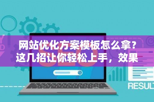 网站优化方案模板怎么拿？这几招让你轻松上手，效果立竿见影！