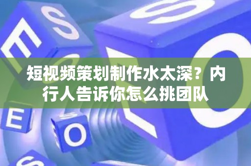 短视频策划制作水太深？内行人告诉你怎么挑团队