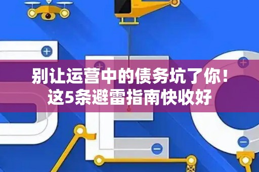 别让运营中的债务坑了你！这5条避雷指南快收好