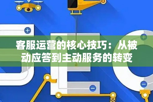 客服运营的核心技巧：从被动应答到主动服务的转变