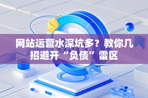 网站运营水深坑多？教你几招避开“负债”雷区