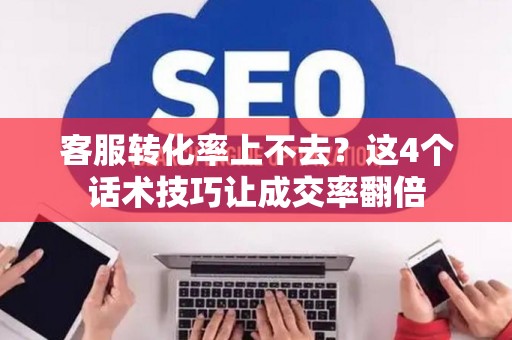 客服转化率上不去？这4个话术技巧让成交率翻倍