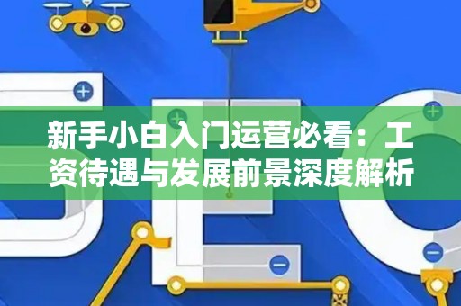 新手小白入门运营必看：工资待遇与发展前景深度解析