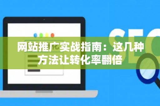 网站推广实战指南：这几种方法让转化率翻倍