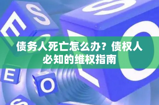 债务人死亡怎么办?债权人必知的维权指南 债务人死亡怎么办?债权人必知的维权指南