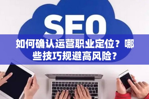 如何确认运营职业定位？哪些技巧规避高风险？