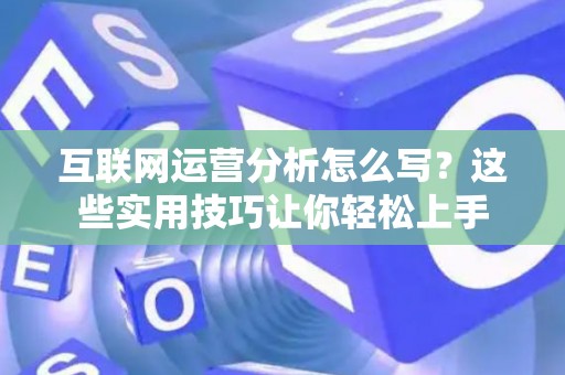 互联网运营分析怎么写？这些实用技巧让你轻松上手