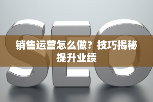 销售运营怎么做？技巧揭秘提升业绩