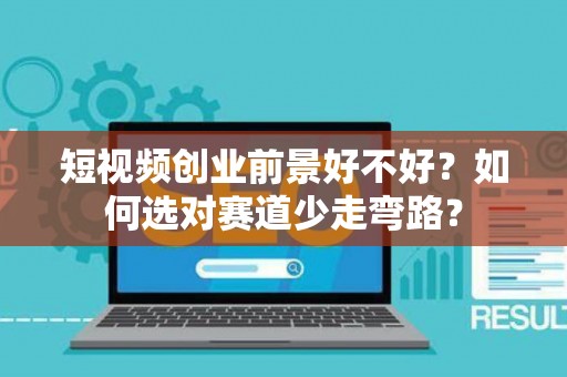 短视频创业前景好不好?如何选对赛道少走弯路? 短视频创业前景好不好?如何选对赛道少走弯路?