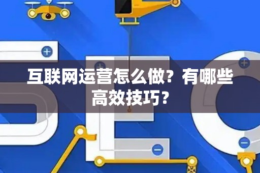 互联网运营怎么做?有哪些高效技巧? 互联网运营怎么做?有哪些高效技巧?
