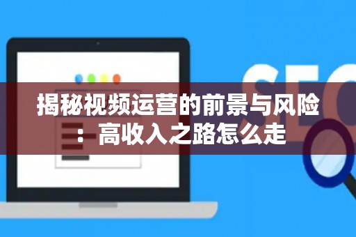 揭秘视频运营的前景与风险：高收入之路怎么走