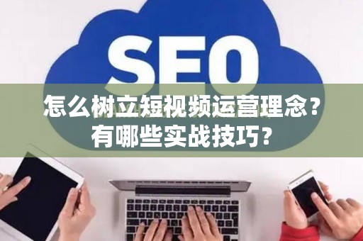 怎么树立短视频运营理念？有哪些实战技巧？