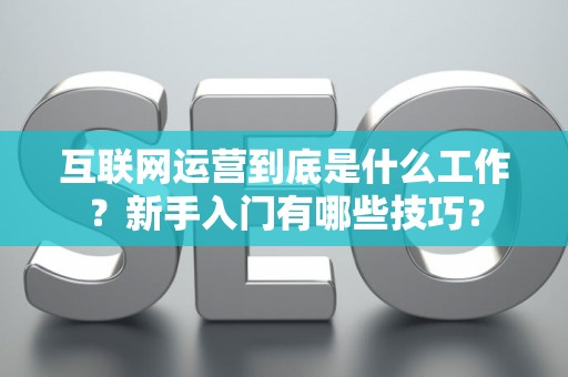 互联网运营到底是什么工作？新手入门有哪些技巧？