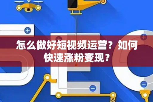 怎么做好短视频运营？如何快速涨粉变现？