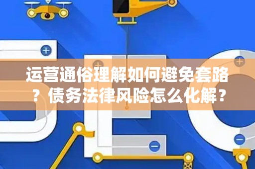 运营通俗理解如何避免套路？债务法律风险怎么化解？