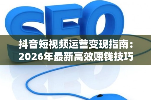 抖音短视频运营变现指南：2026年最新高效赚钱技巧