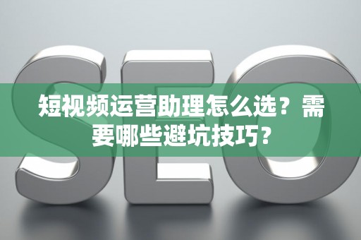 短视频运营助理怎么选？需要哪些避坑技巧？
