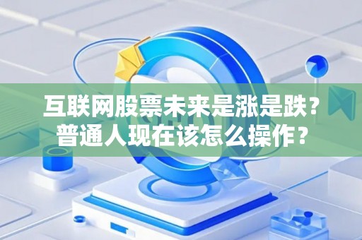 互联网股票未来是涨是跌？普通人现在该怎么操作？