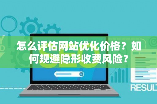 怎么评估网站优化价格？如何规避隐形收费风险？