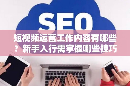 短视频运营工作内容有哪些？新手入行需掌握哪些技巧？
