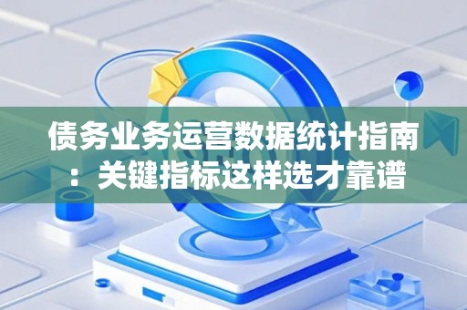 债务业务运营数据统计指南：关键指标这样选才靠谱