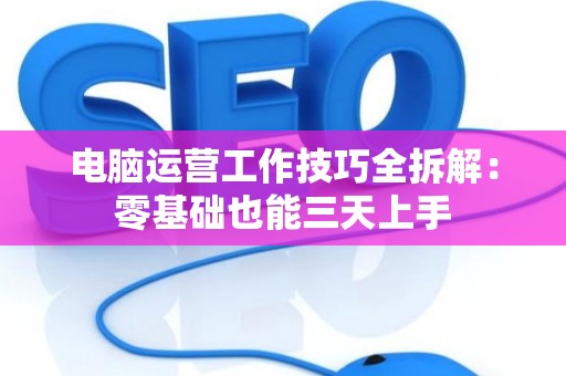 电脑运营工作技巧全拆解：零基础也能三天上手