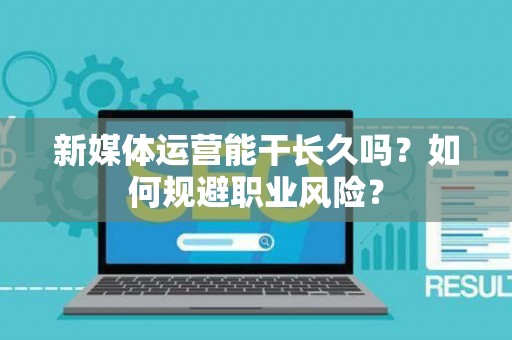 新媒体运营能干长久吗？如何规避职业风险？
