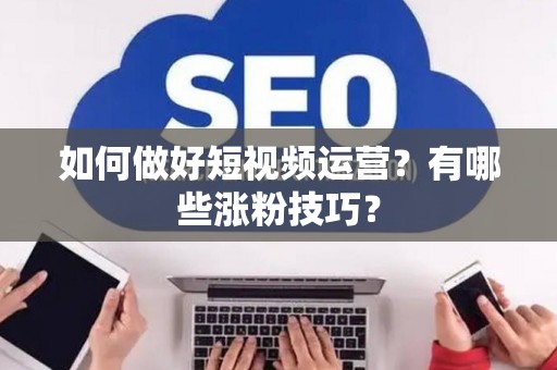 如何做好短视频运营？有哪些涨粉技巧？