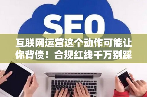 互联网运营这个动作可能让你背债！合规红线千万别踩