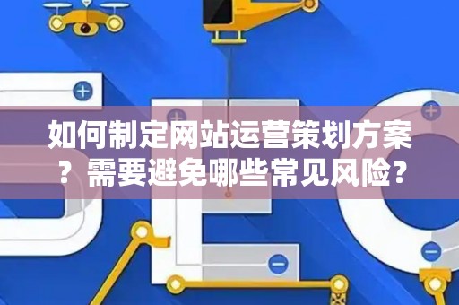 如何制定网站运营策划方案？需要避免哪些常见风险？