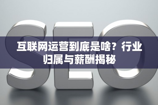 互联网运营到底是啥？行业归属与薪酬揭秘
