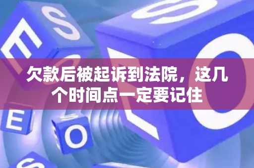 欠款后被起诉到法院，这几个时间点一定要记住
