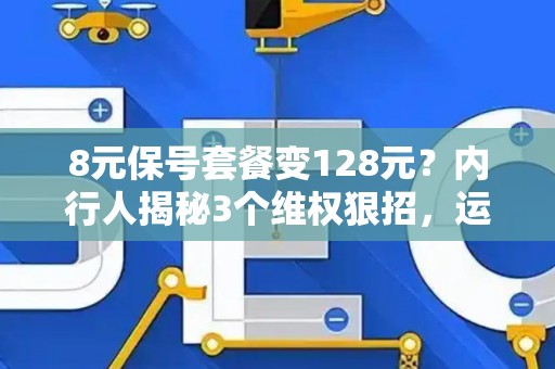8元保号套餐变128元？内行人揭秘3个维权狠招，运营商秒怂