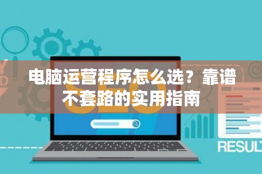 电脑运营程序怎么选？靠谱不套路的实用指南