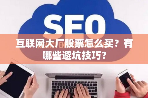 互联网大厂股票怎么买？有哪些避坑技巧？