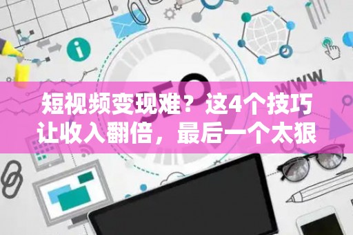 短视频变现难？这4个技巧让收入翻倍，最后一个太狠了