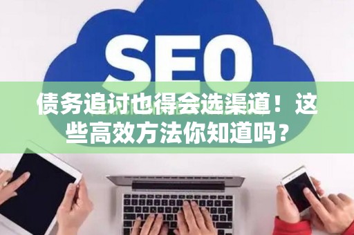 债务追讨也得会选渠道！这些高效方法你知道吗？