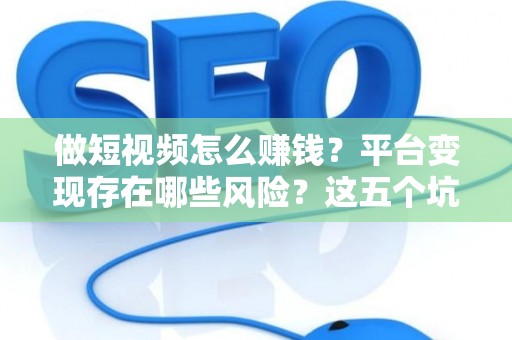 做短视频怎么赚钱？平台变现存在哪些风险？这五个坑千万别踩
