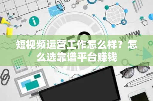短视频运营工作怎么样？怎么选靠谱平台赚钱
