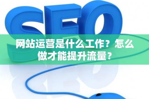 网站运营是什么工作？怎么做才能提升流量？