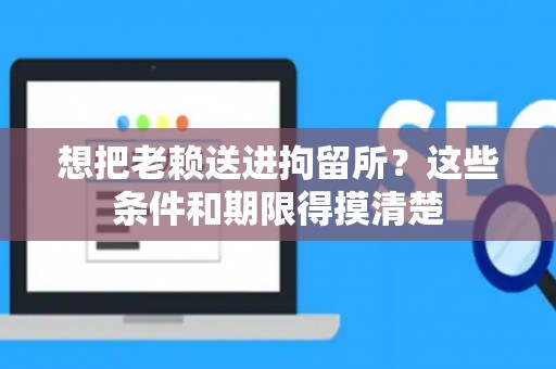 想把老赖送进拘留所？这些条件和期限得摸清楚