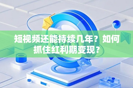 短视频还能持续几年？如何抓住红利期变现？
