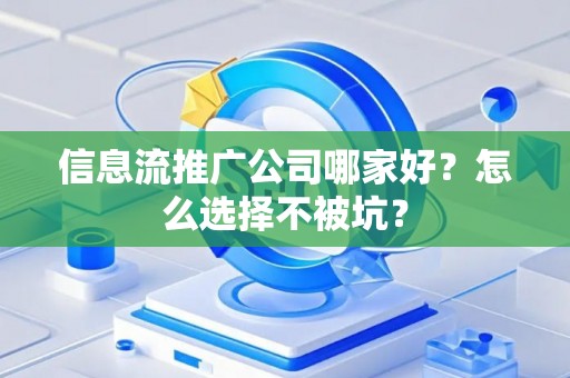 信息流推广公司哪家好？怎么选择不被坑？