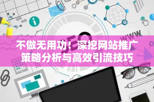 不做无用功！深挖网站推广策略分析与高效引流技巧
