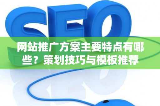 网站推广方案主要特点有哪些？策划技巧与模板推荐