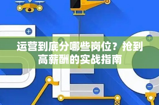 运营到底分哪些岗位？抢到高薪酬的实战指南