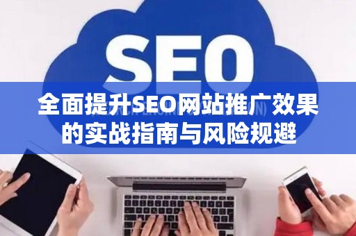 全面提升SEO网站推广效果的实战指南与风险规避